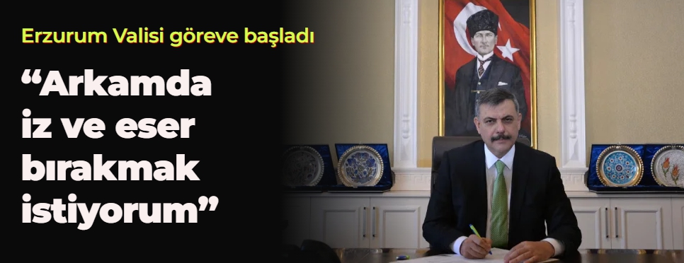 Erzurum Valisi göreve başladı "Arkamda iz ve eser bırakmak istiyorum"