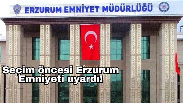Seçim öncesi Erzurum Emniyeti uyardı!
