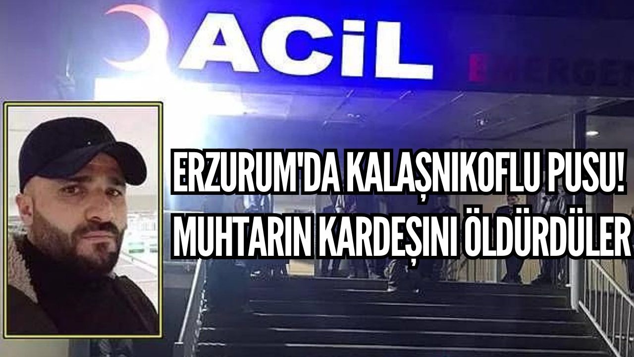 Erzurum'da kalaşnikoflu pusu! Muhtarın kardeşini öldürdüler