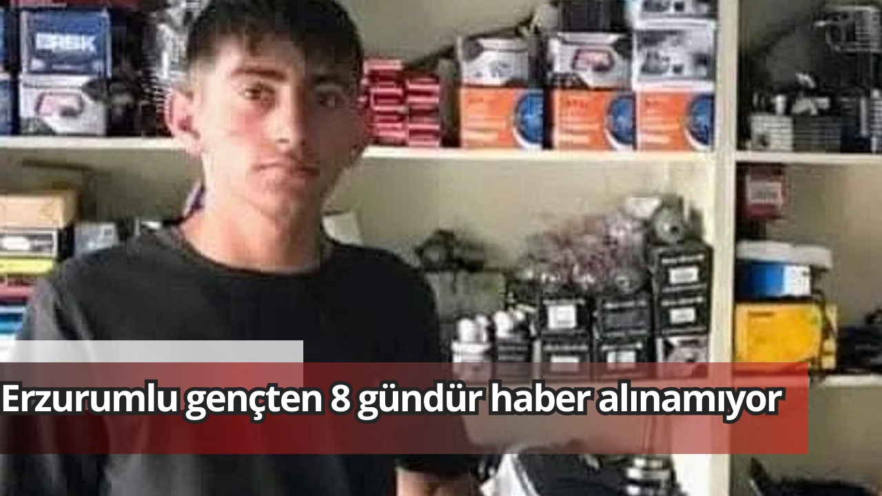 Erzurumlu gençten 8 gündür haber alınamıyor