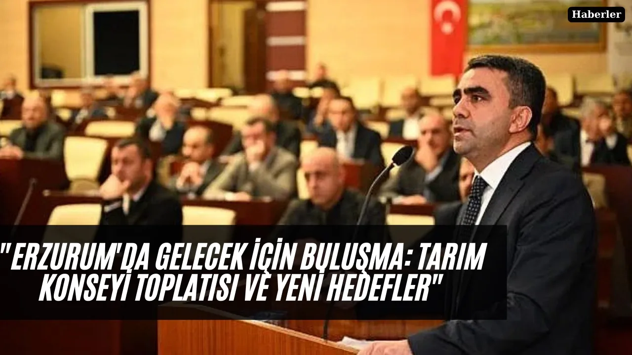 "Erzurum'da Gelecek İçin Buluşma: Tarım Konseyi Toplatısı ve Yeni Hedefler"