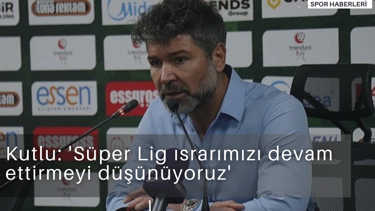 Kutlu: 'Süper Lig ısrarımızı devam ettirmeyi düşünüyoruz'