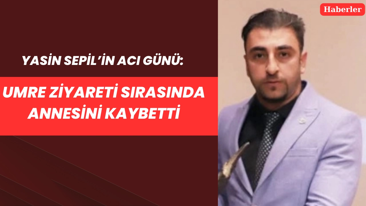 Yasin Sepil’in Acı Günü: Umre Ziyareti Sırasında Annesini Kaybetti