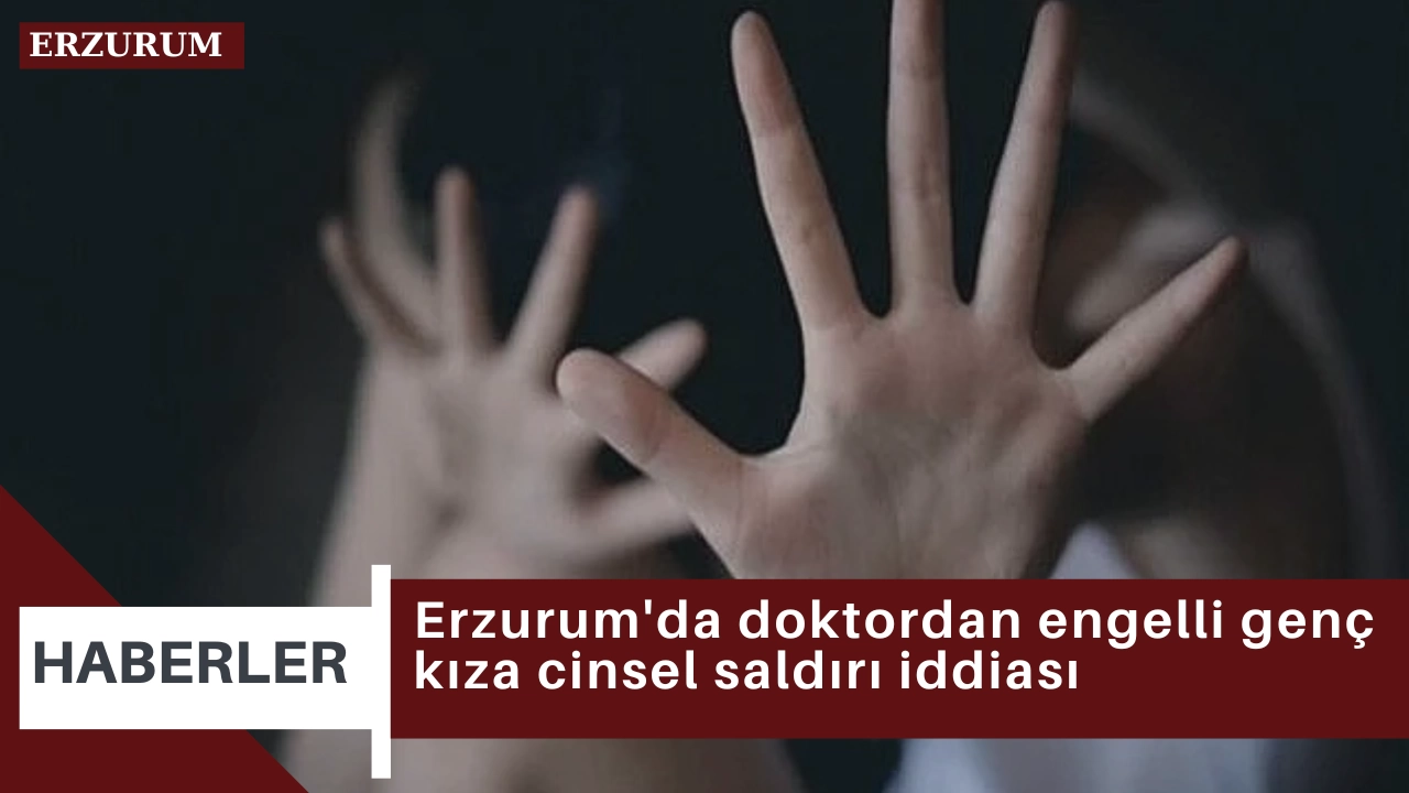 Erzurum'da doktordan engelli genç kıza cinsel saldırı iddiası