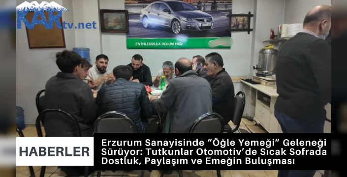 Erzurum Sanayisinde “Öğle Yemeği” Geleneği Sürüyor: Tutkunlar Otomotiv’de Sıcak Sofrada Dostluk, Paylaşım ve Emeğin Buluşması