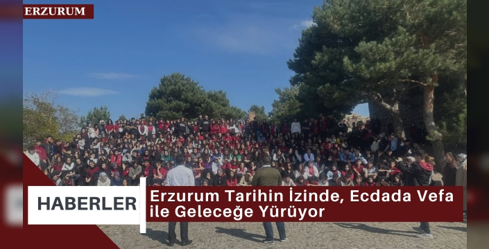 Erzurum Tarihin İzinde, Ecdada Vefa ile Geleceğe Yürüyor