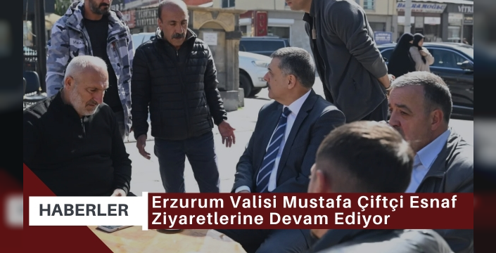 Erzurum Valisi Mustafa Çiftçi Esnaf Ziyaretlerine Devam Ediyor