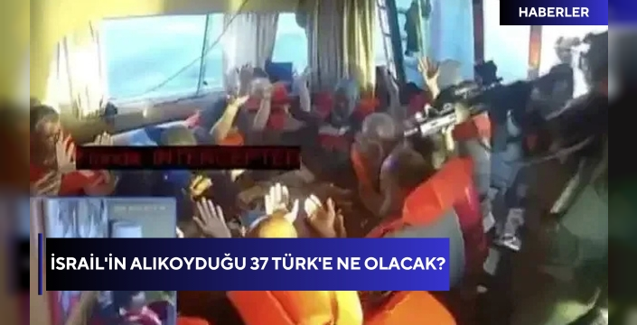 İsrail'in alıkoyduğu 37 Türk'e ne olacak?