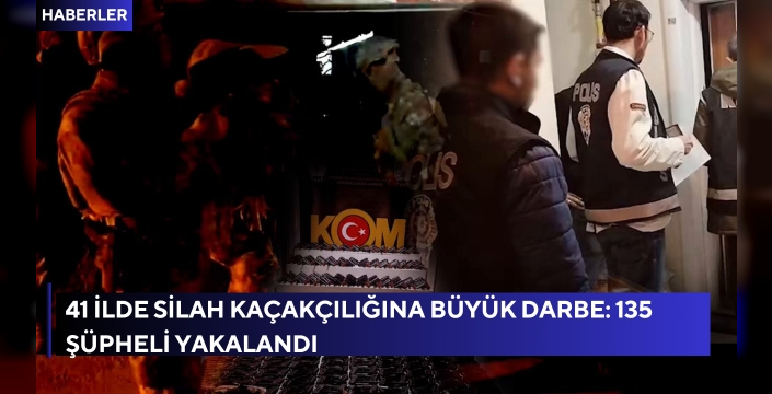 41 İLDE SİLAH KAÇAKÇILIĞINA BÜYÜK DARBE: 135 ŞÜPHELİ YAKALANDI