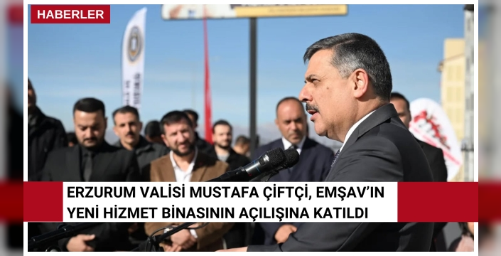 Erzurum Valisi Mustafa Çiftçi, EMŞAV’ın Yeni Hizmet Binasının Açılışına Katıldı