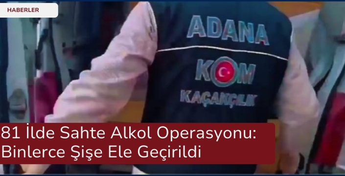 81 İlde Sahte Alkol Operasyonu: Binlerce Şişe Ele Geçirildi