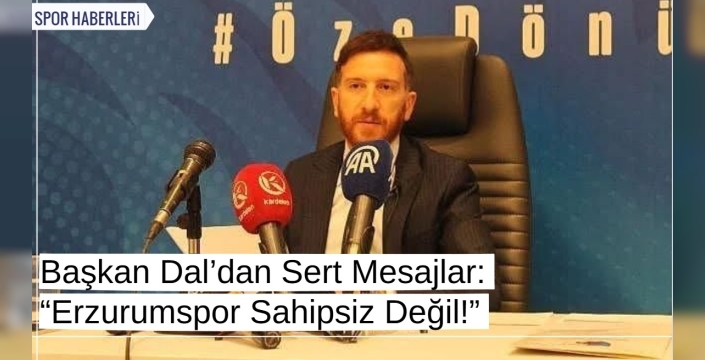 Başkan Dal’dan Sert Mesajlar: “Erzurumspor Sahipsiz Değil!”