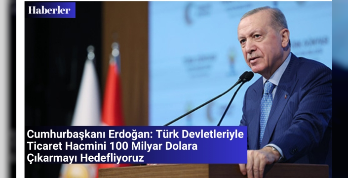 Cumhurbaşkanı Erdoğan: Türk Devletleriyle Ticaret Hacmini 100 Milyar Dolara Çıkarmayı Hedefliyoruz