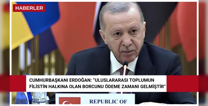 Cumhurbaşkanı Erdoğan: “Uluslararası toplumun Filistin halkına olan borcunu ödeme zamanı gelmiştir”