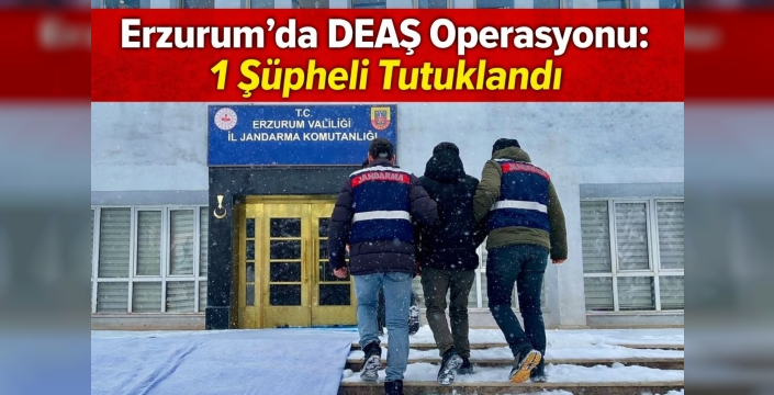 Erzurum’da DEAŞ Operasyonu: 1 Şüpheli Tutuklandı