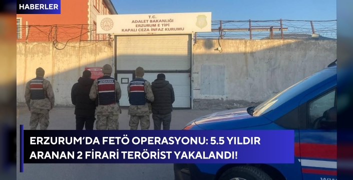 Erzurum’da FETÖ Operasyonu: 5.5 Yıldır Aranan 2 Firari Terörist Yakalandı!