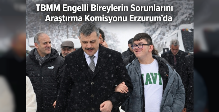 TBMM Engelli Bireylerin Sorunlarını Araştırma Komisyonu Erzurum’da