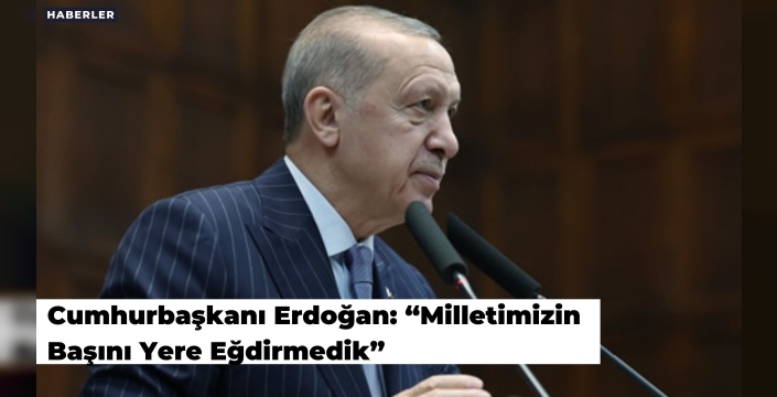 Cumhurbaşkanı Erdoğan: “Milletimizin Başını Yere Eğdirmedik”