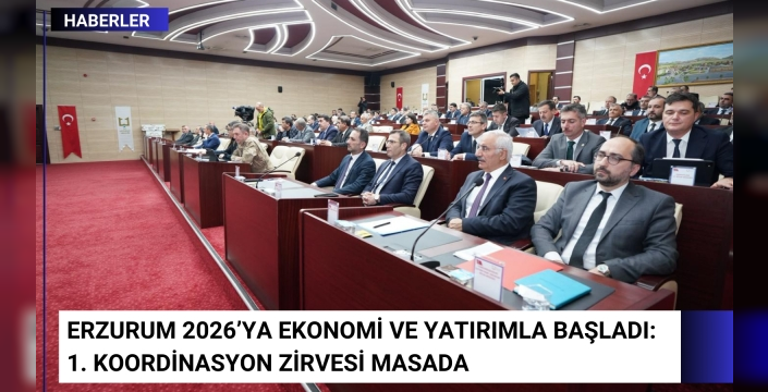 Erzurum 2026’ya Ekonomi ve Yatırımla Başladı: 1. Koordinasyon Zirvesi Masada
