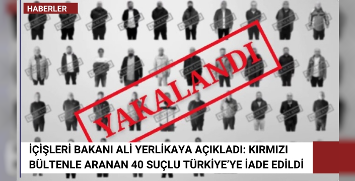İçişleri Bakanı Ali Yerlikaya Açıkladı: Kırmızı Bültenle Aranan 40 Suçlu Türkiye’ye İade Edildi