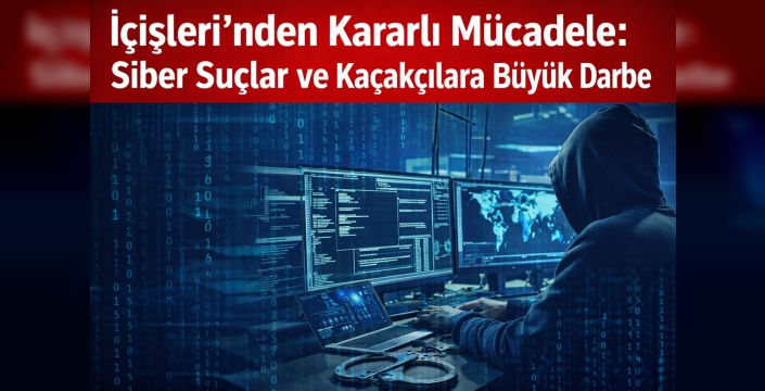 İçişleri’nden Kararlı Mücadele: Siber Suçlar ve Kaçakçılara Büyük Darbe
