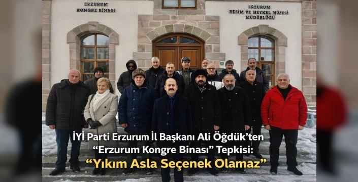 İYİ Parti Erzurum İl Başkanı Ali Öğdük’ten “Erzurum Kongre Binası” Tepkisi: “Yıkım Asla Seçenek Olamaz”