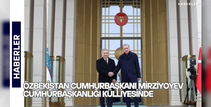 Özbekistan Cumhurbaşkanı Mirziyoyev Cumhurbaşkanlığı Külliyesinde