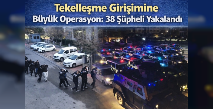 Tekelleşme Girişimine Büyük Operasyon: 38 Şüpheli Yakalandı