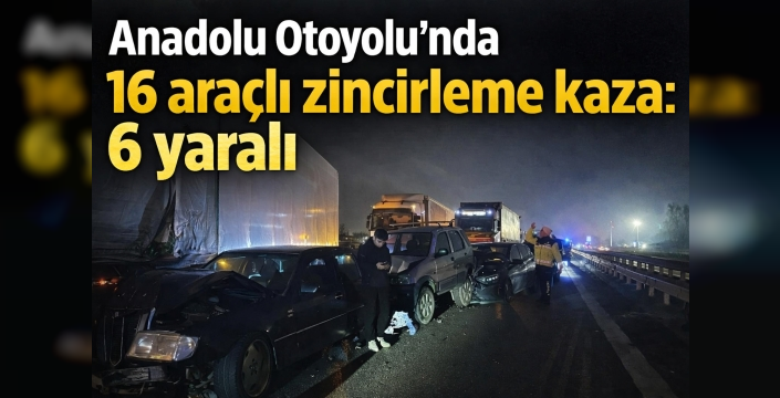 Anadolu Otoyolu’nda 16 araçlı zincirleme kaza: 6 yaralı