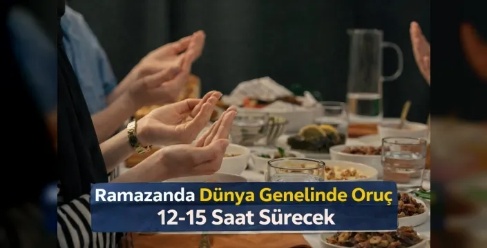 Ramazanda dünya genelinde oruç 12-15 saat sürecek