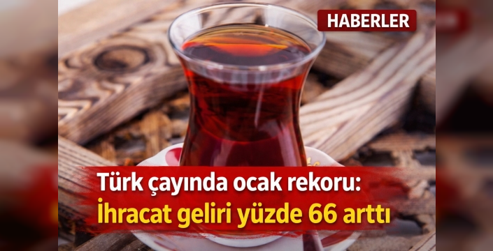 Türk çayında ocak rekoru: İhracat geliri yüzde 66 arttı