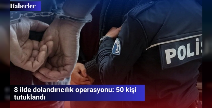 8 ilde dolandırıcılık operasyonu: 50 kişi tutuklandı