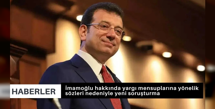İmamoğlu hakkında yargı mensuplarına yönelik sözleri nedeniyle yeni soruşturma