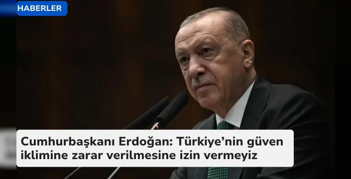 Cumhurbaşkanı Erdoğan: Türkiye’nin güven iklimine zarar verilmesine izin vermeyiz