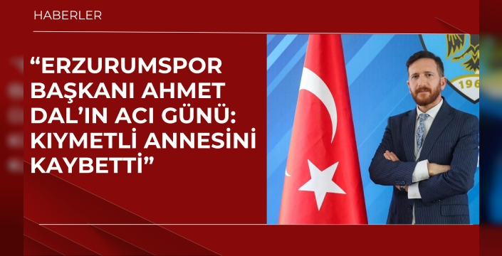 “Erzurumspor Başkanı Ahmet Dal’ın Acı Günü: Kıymetli Annesini Kaybetti”
