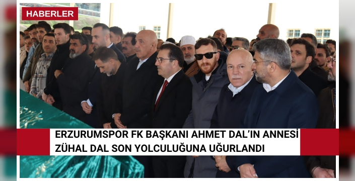 Erzurumspor FK Başkanı Ahmet Dal’ın Annesi Zühal Dal Son Yolculuğuna Uğurlandı
