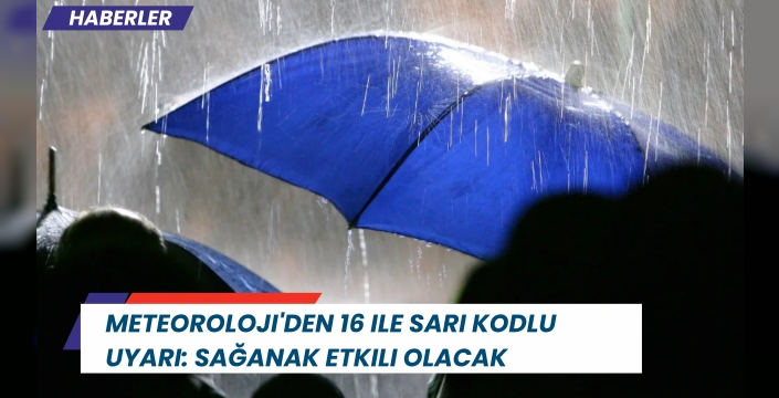 Meteoroloji'den 16 ile sarı kodlu uyarı: Sağanak etkili olacak