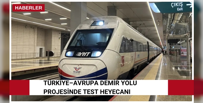 Türkiye–Avrupa demir yolu projesinde test heyecanı