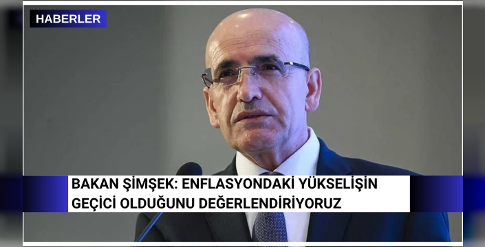Bakan Şimşek: Enflasyondaki yükselişin geçici olduğunu değerlendiriyoruz