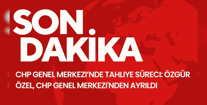 CHP Genel Merkezi’nde tahliye süreci: Özgür Özel, CHP Genel Merkezi'nden ayrıldı