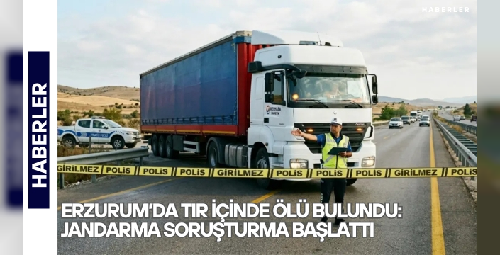 Erzurum’da tır içinde ölü bulundu: Jandarma soruşturma başlattı