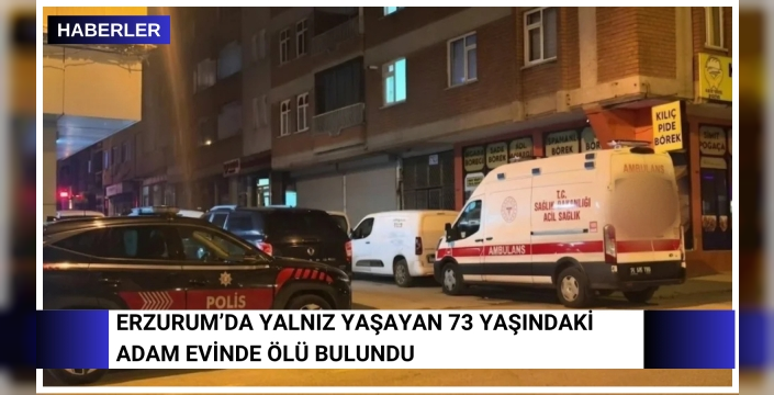 Erzurum’da yalnız yaşayan 73 yaşındaki adam evinde ölü bulundu