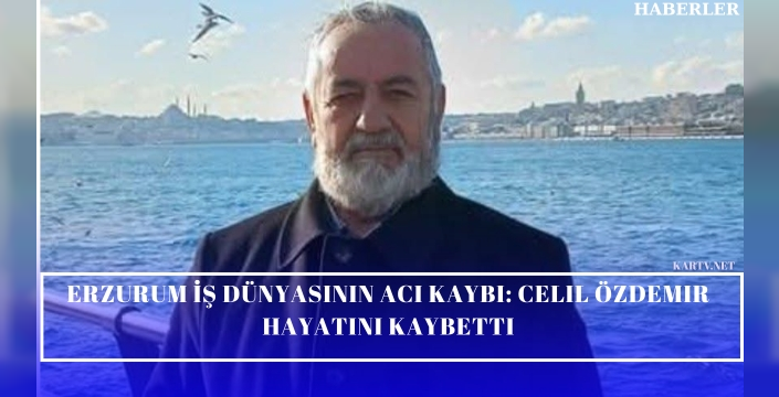 Erzurum İş Dünyasının Acı Kaybı: Celil Özdemir Hayatını Kaybetti