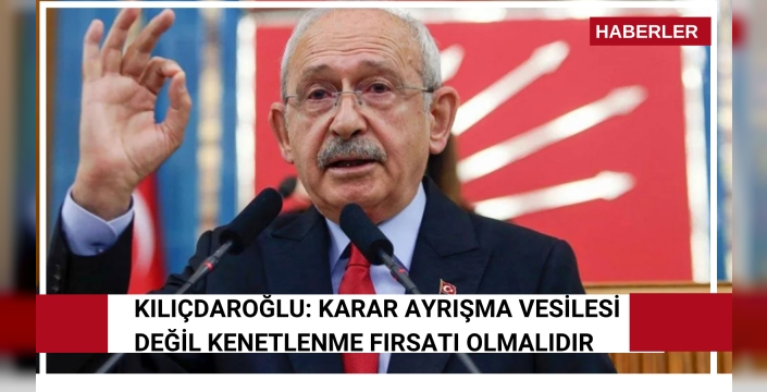Kılıçdaroğlu: Karar ayrışma vesilesi değil kenetlenme fırsatı olmalıdır