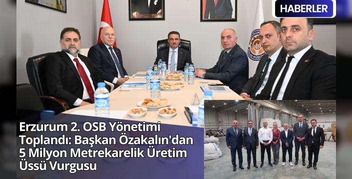 Erzurum 2. OSB Yönetimi Toplandı: Başkan Özakalın'dan 5 Milyon Metrekarelik Üretim Üssü Vurgusu