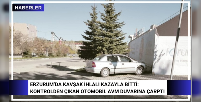 ERZURUM’DA KAVŞAK İHLALİ KAZAYLA BİTTİ: KONTROLDEN ÇIKAN OTOMOBİL AVM DUVARINA ÇARPTI