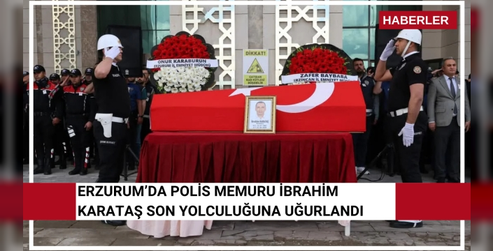 Erzurum’da polis memuru İbrahim Karataş son yolculuğuna uğurlandı