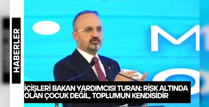 İçişleri Bakan Yardımcısı Turan: Risk altında olan çocuk değil, toplumun kendisidir