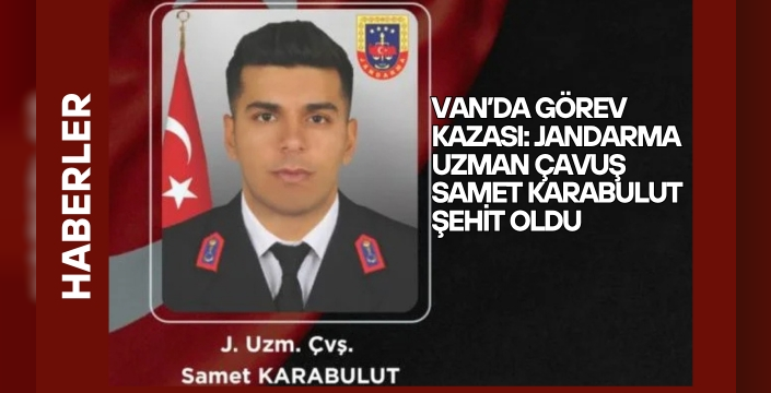 Van’da görev kazası: Jandarma Uzman Çavuş Samet Karabulut şehit oldu