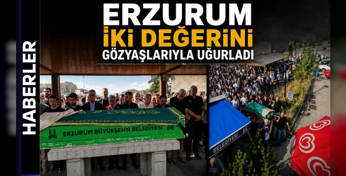Erzurum İki Değerini Gözyaşlarıyla Uğurladı